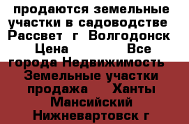 продаются земельные участки в садоводстве “Рассвет“ г. Волгодонск › Цена ­ 80 000 - Все города Недвижимость » Земельные участки продажа   . Ханты-Мансийский,Нижневартовск г.